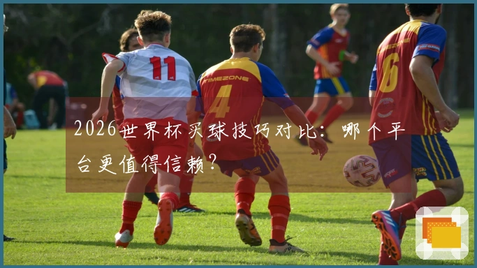 2026世界杯买球技巧对比：哪个平台更值得信赖？