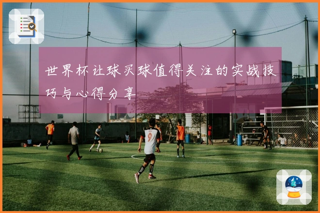 世界杯让球买球值得关注的实战技巧与心得分享