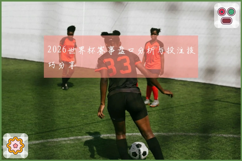 2026世界杯赛事盘口分析与投注技巧分享