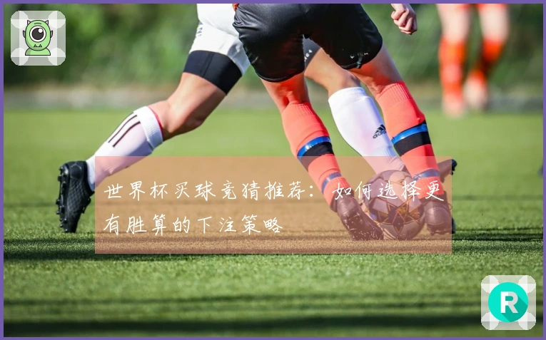 世界杯买球竞猜推荐：如何选择更有胜算的下注策略