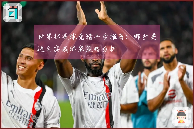 世界杯滚球竞猜平台推荐：哪些更适合实战玩家策略分析